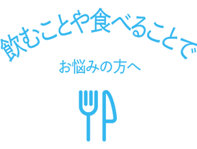 飲むことや食べることでお悩みの方へ