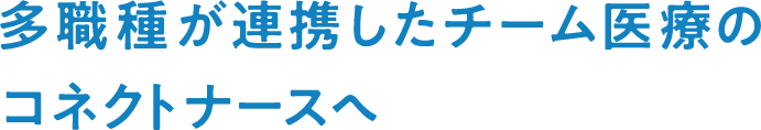 多職種が連携したチーム医療のコネクトナースへ