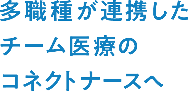 多職種が連携したチーム医療のコネクトナースへ