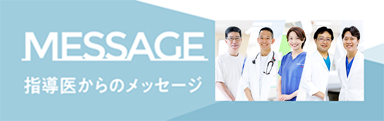 MESSAGE 指導医からのメッセージ